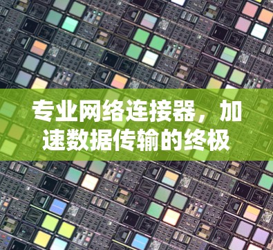 专业网络连接器，加速数据传输的终极手段