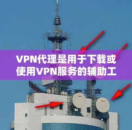 VPN代理是用于下载或使用VPN服务的辅助工具，可以帮助用户更快地连接到网络。以下是一些常见的VPN代理下载链接和步骤，供您参考