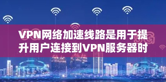 VPN网络加速线路是用于提升用户连接到VPN服务器时的网络速度和稳定性的重要工具。以下是详细的步骤和建议，帮助您选择和使用VPN网络加速线路