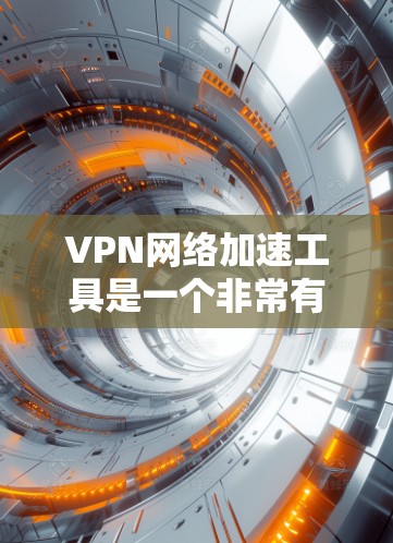 VPN网络加速工具是一个非常有用的工具，帮助用户在没有VPN的情况下高效地访问互联网资源。以下是对这些工具的详细总结，旨在帮助您更好地理解和使用这些工具