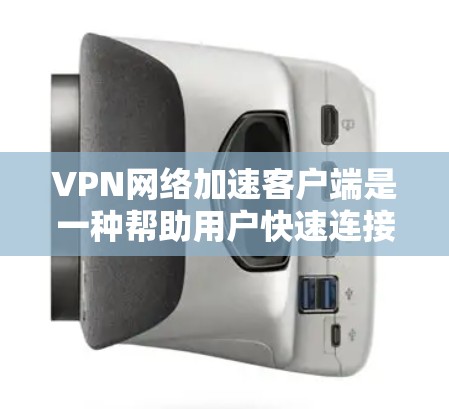 VPN网络加速客户端是一种帮助用户快速连接到目标服务器的工具，结合了VPN和网络加速的功能。以下是其关键点的总结