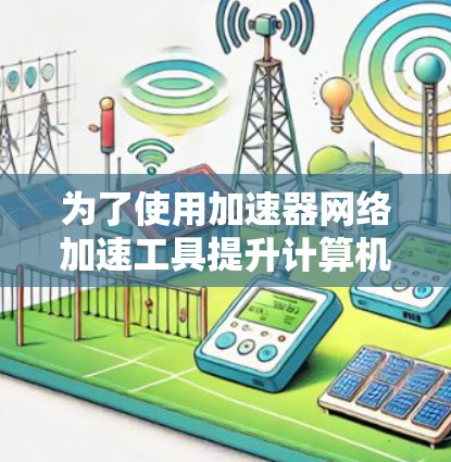 为了使用加速器网络加速工具提升计算机性能，您可以按照以下步骤进行
