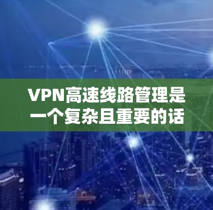VPN高速线路管理是一个复杂且重要的话题，涉及多个方面，以下是一个有条理的总结