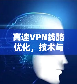 高速VPN线路优化，技术与网络架构的深度融合