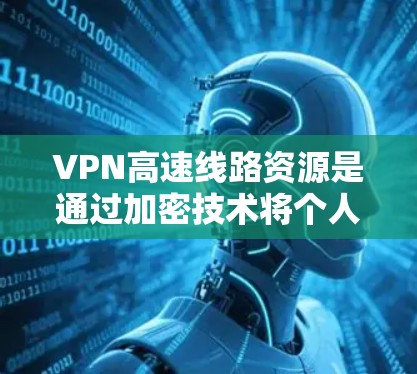 VPN高速线路资源是通过加密技术将个人数据传输到外部网络，通常连接到高速网络（如4G/5G）以下是详细的使用步骤和建议
