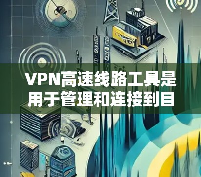 VPN高速线路工具是用于管理和连接到目标服务器的高速网络设备，主要包括以下几种类型