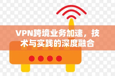 VPN跨境业务加速，技术与实践的深度融合