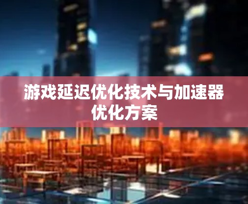 游戏延迟优化技术与加速器优化方案
