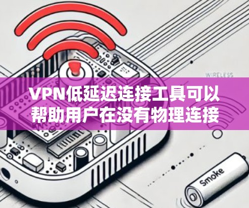 VPN低延迟连接工具可以帮助用户在没有物理连接的情况下快速连接网络，同时保持低延迟。以下是几种推荐的低延迟VPN工具，供您参考