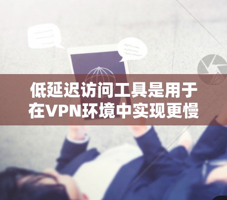低延迟访问工具是用于在VPN环境中实现更慢访问的特定设置或功能，主要通过延迟设置、断点重连、缓存设置等方式来实现。以下是对该主题的详细解答