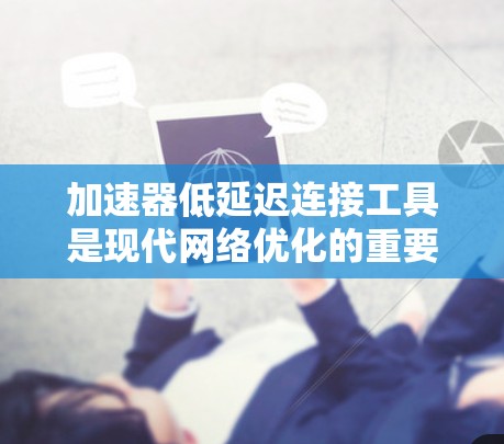 加速器低延迟连接工具是现代网络优化的重要技术，旨在提升数据传输速度和用户体验。以下是该工具的详细介绍