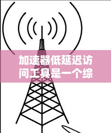 加速器低延迟访问工具是一个综合性的技术或工具，旨在提升用户体验，同时减少操作时间。它结合了加速和低延迟两个关键要素，通过优化网页加载和数据库查询，使访问和操作更加高效流畅