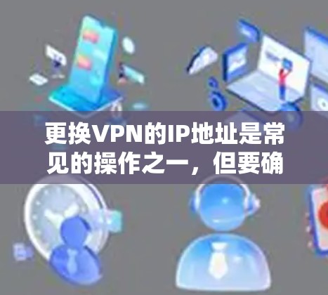 更换VPN的IP地址是常见的操作之一，但要确保操作安全且符合VPN服务的指南。以下是一些步骤和注意事项