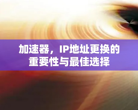 加速器，IP地址更换的重要性与最佳选择