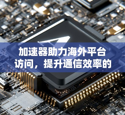 加速器助力海外平台访问，提升通信效率的优质选择