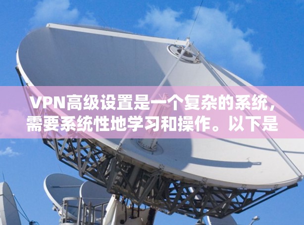 VPN高级设置是一个复杂的系统，需要系统性地学习和操作。以下是系统性地学习VPN高级设置的步骤