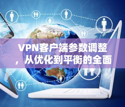 VPN客户端参数调整，从优化到平衡的全面指南