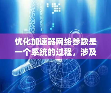 优化加速器网络参数是一个系统的过程，涉及多个方面。以下是一个有条理的优化步骤说明
