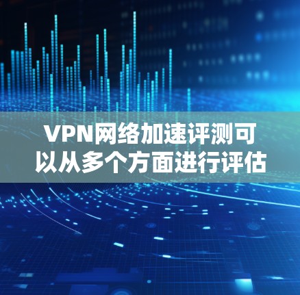 VPN网络加速评测可以从多个方面进行评估，包括技术性能、安全性、用户体验以及安全措施等。以下是一些综合性的VPN评测内容，涵盖这些方面