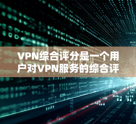 VPN综合评分是一个用户对VPN服务的综合评价，通常包括多个方面，如价格、功能、安全性、用户体验以及用户评价等。以下是一些主要的VPN平台及其综合评分