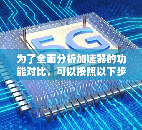 为了全面分析加速器的功能对比，可以按照以下步骤进行深入探讨