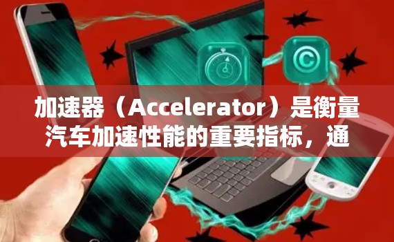 加速器（Accelerator）是衡量汽车加速性能的重要指标，通常通过加速器的参数来评估车辆在加速阶段的表现。以下是关于加速器性能排行榜的一些信息