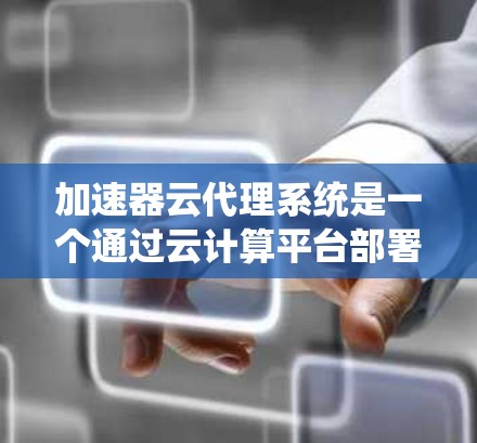 加速器云代理系统是一个通过云计算平台部署的加速器服务，用户可以在任何云服务平台上使用加速器来优化程序运行。以下是该系统的主要特点和功能