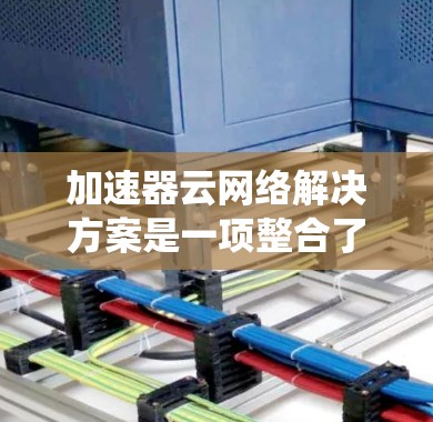 加速器云网络解决方案是一项整合了加速器和云网络功能的系统，旨在提升网络性能和优化数据传输。以下是对该解决方案的详细说明