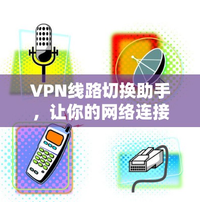 VPN线路切换助手,让你的网络连接更便捷高效 VPN线路切换助手,让你的网络连接更便捷高效