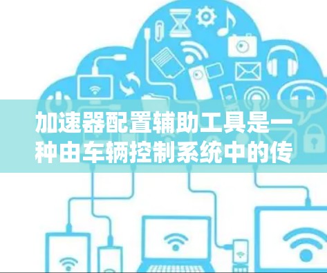 加速器配置辅助工具是一种由车辆控制系统中的传感器和数据处理模块组成的工具，旨在优化驾驶时的加速和刹车性能。以下是对该领域的详细介绍