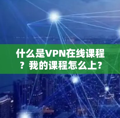 什么是VPN在线课程？我的课程怎么上？