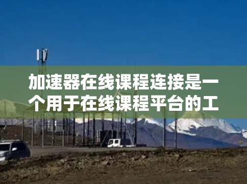 加速器在线课程连接是一个用于在线课程平台的工具，旨在帮助用户更高效地学习课程。以下是对该概念的详细总结