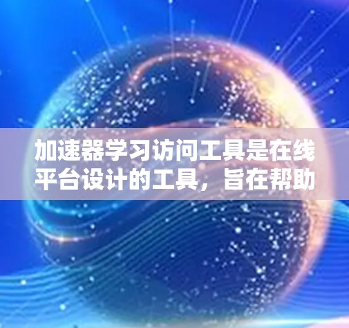 加速器学习访问工具是在线平台设计的工具，旨在帮助学习者快速掌握特定技能或知识。以下是对这些工具的详细介绍