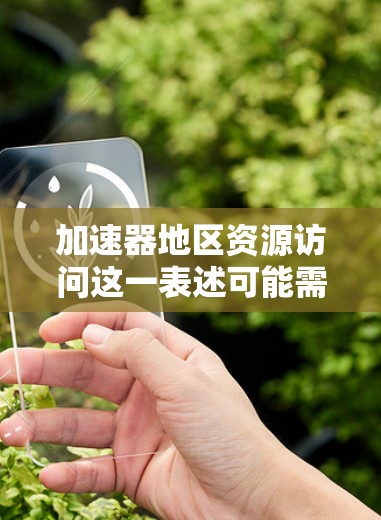 加速器地区资源访问这一表述可能需要更多的上下文来明确具体含义，具体取决于行业、技术领域或地区背景。以下是一些可能的解释和建议