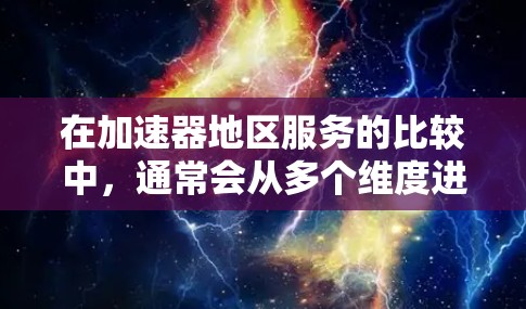 在加速器地区服务的比较中，通常会从多个维度进行分析，包括加速器的类型、功能特点、适用场景、价格、支持团队、社区支持、更新频率、用户评价等。以下是一些可能的比较方向