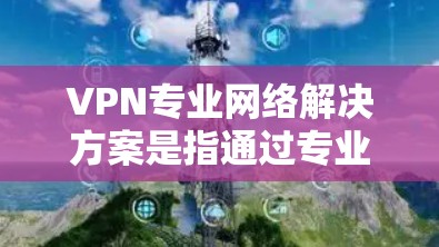 VPN专业网络解决方案是指通过专业的方法和工具来配置和管理VPN网络的步骤。以下是一些常见的专业网络配置方法，帮助您更好地设计和管理VPN网络