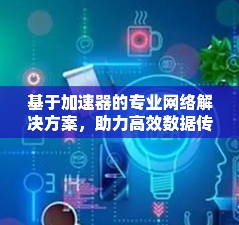基于加速器的专业网络解决方案，助力高效数据传输