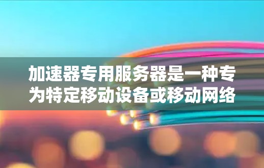 加速器专用服务器是一种专为特定移动设备或移动网络环境设计的服务器，旨在提高设备与网络之间的连接速度。以下是对该主题的分步解释