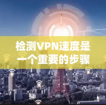 检测VPN速度是一个重要的步骤，确保你的网络连接稳定和高效。以下是一个系统化的方法，帮助你轻松检测和管理VPN速度