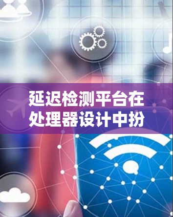 延迟检测平台在处理器设计中扮演关键角色，旨在检测和减少延迟，确保高性能。以下是关于延迟检测平台的详细分析和总结