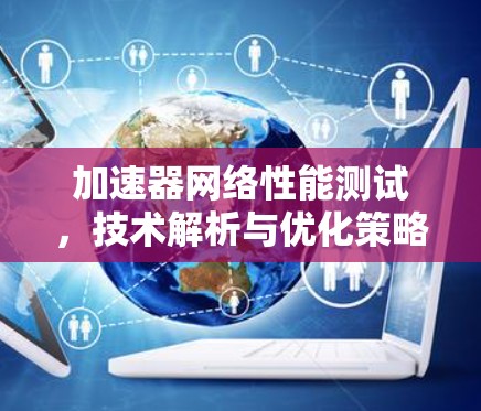 加速器网络性能测试，技术解析与优化策略