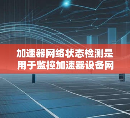 加速器网络状态检测是用于监控加速器设备网络状态的工具，旨在确保设备正常工作，防止网络中断或服务中断。以下是对该主题的详细总结和解释