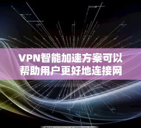 VPN智能加速方案可以帮助用户更好地连接网络，减少手动操作，节省时间。以下是几种常见的VPN智能加速方案及其特点