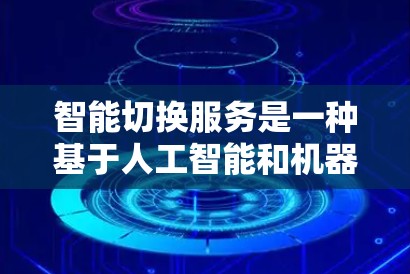 智能切换服务是一种基于人工智能和机器学习的智能加速器管理方法，旨在根据用户的使用需求和设备特性，自动选择和优化加速器以提升数据访问效率。以下是关于该服务的详细解释
