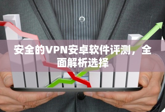 安全的VPN安卓软件评测，全面解析选择