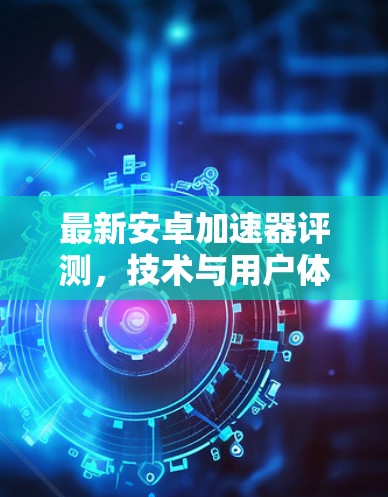 最新安卓加速器评测，技术与用户体验的完美融合