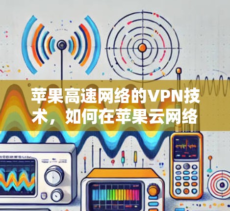 苹果高速网络的VPN技术，如何在苹果云网络中实现高效数据传输与数据安全