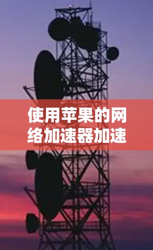 使用苹果的网络加速器加速网页和文件，可以有效提升你的网络体验。以下是一个清晰的步骤指南，帮助你顺利使用工具