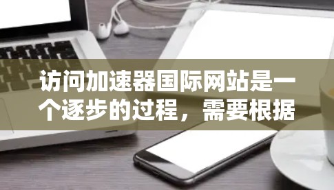 访问加速器国际网站是一个逐步的过程，需要根据自己的需求进行操作。以下是一个清晰的步骤指南