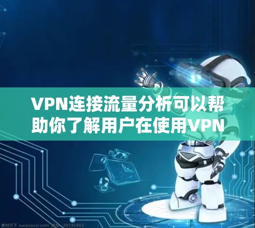 VPN连接流量分析可以帮助你了解用户在使用VPN服务时的流量情况，这对于安全评估、流量优化、流量控制以及进行实际流量监控都有重要意义。以下是一些关于VPN连接流量分析的关键点和数据